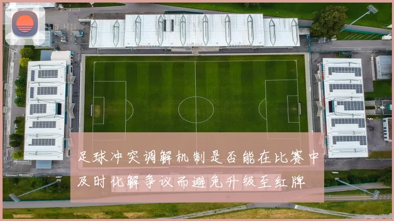 足球冲突调解机制是否能在比赛中及时化解争议而避免升级至红牌