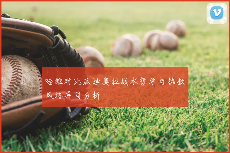 哈维对比瓜迪奥拉战术哲学与执教风格异同分析