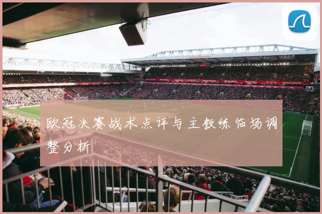 欧冠决赛战术点评与主教练临场调整分析