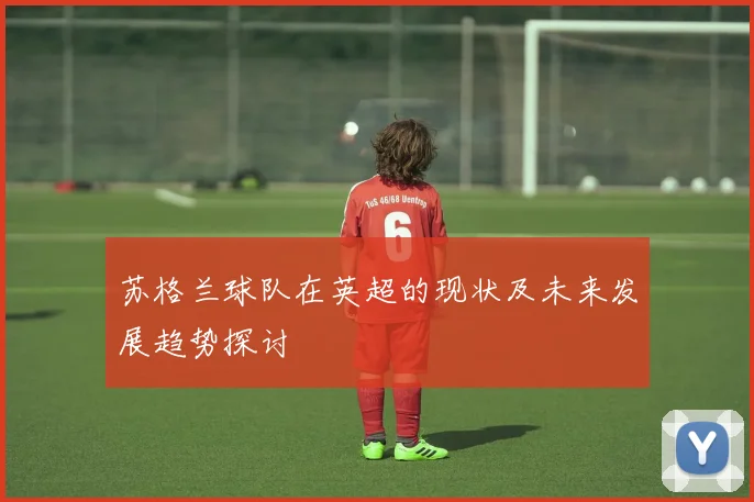 苏格兰球队在英超的现状及未来发展趋势探讨