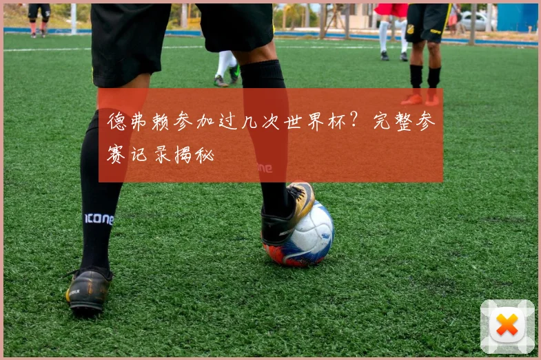 德弗赖参加过几次世界杯？完整参赛记录揭秘