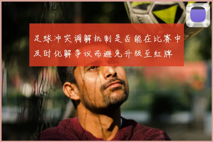 足球冲突调解机制是否能在比赛中及时化解争议而避免升级至红牌