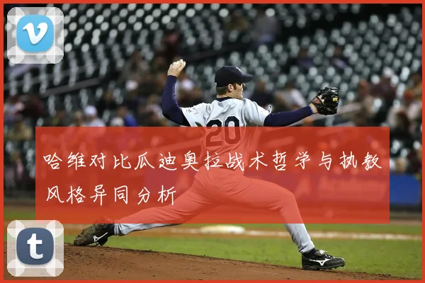 哈维对比瓜迪奥拉战术哲学与执教风格异同分析